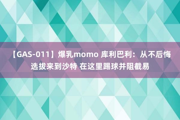 【GAS-011】爆乳momo 库利巴利：从不后悔选拔来到沙特 在这里踢球并阻截易