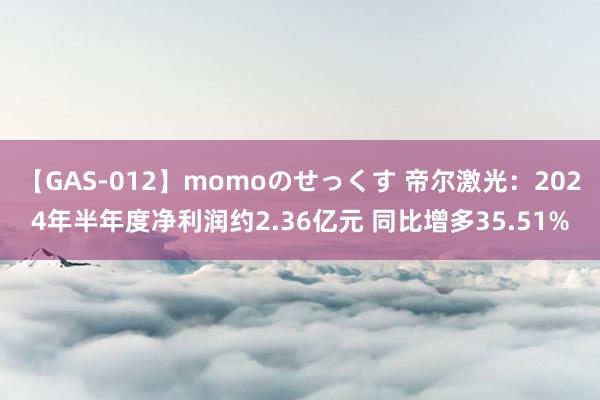 【GAS-012】momoのせっくす 帝尔激光:2024年半年度净利润约2.36亿元 同比增多35.51%