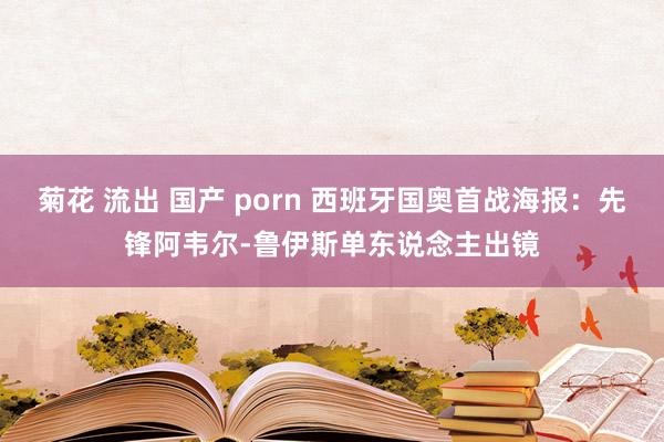 菊花 流出 国产 porn 西班牙国奥首战海报:先锋阿韦尔-鲁伊斯单东说念主出镜