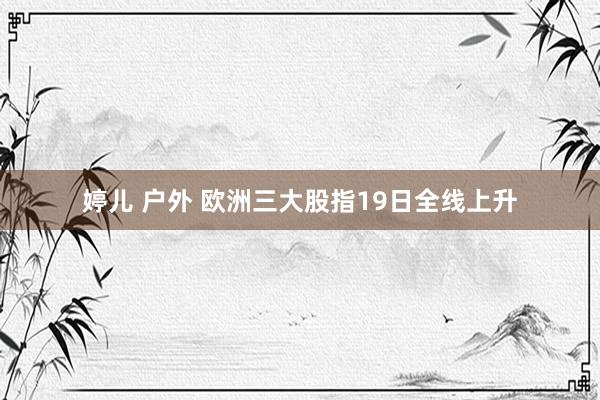 婷儿 户外 欧洲三大股指19日全线上升