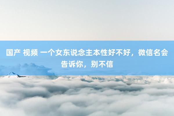 国产 视频 一个女东说念主本性好不好，微信名会告诉你，别不信