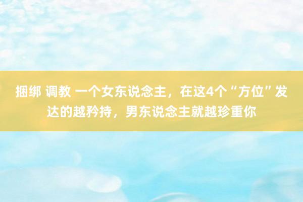 捆绑 调教 一个女东说念主，在这4个“方位”发达的越矜持，男东说念主就越珍重你