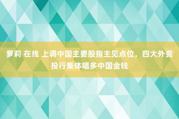 萝莉 在线 上调中国主要股指主见点位，四大外资投行集体唱多中国金钱