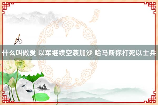 什么叫做爱 以军继续空袭加沙 哈马斯称打死以士兵