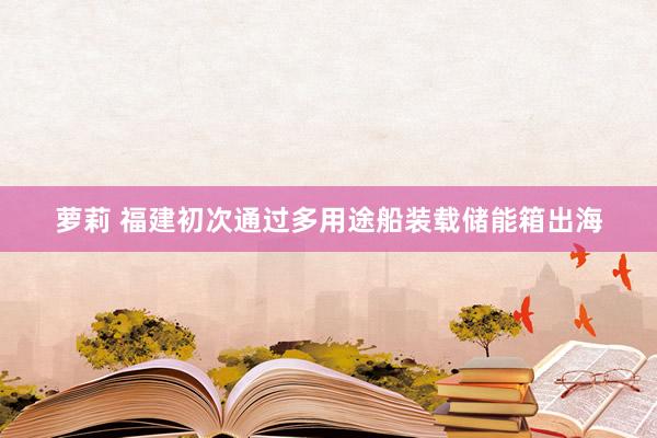 萝莉 福建初次通过多用途船装载储能箱出海