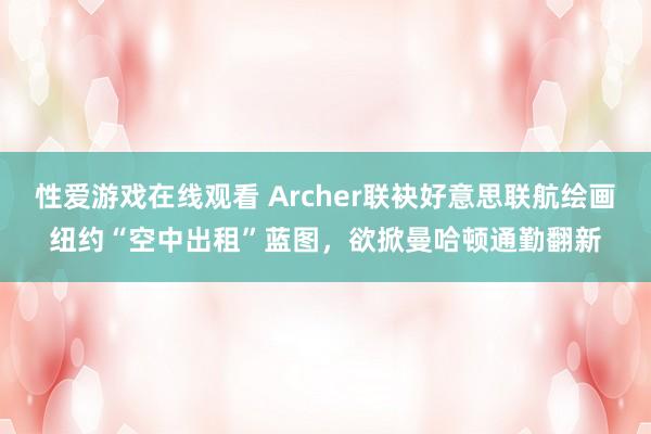 性爱游戏在线观看 Archer联袂好意思联航绘画纽约“空中出租”蓝图，欲掀曼哈顿通勤翻新