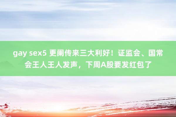 gay sex5 更阑传来三大利好！证监会、国常会王人王人发声，下周A股要发红包了