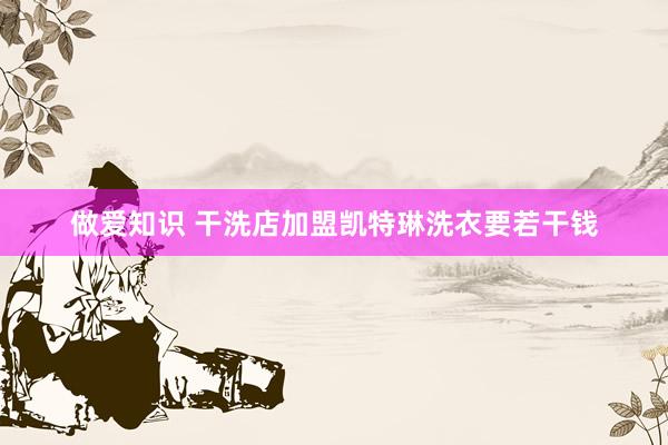 做爱知识 干洗店加盟凯特琳洗衣要若干钱