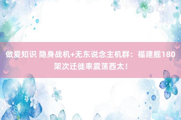 做爱知识 隐身战机+无东说念主机群：福建舰180架次迁徙率震荡西太！