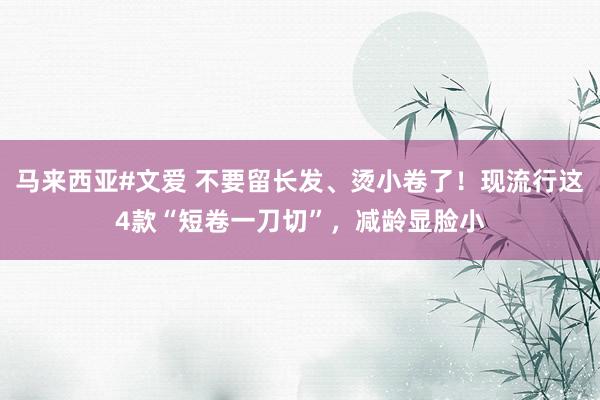 马来西亚#文爱 不要留长发、烫小卷了！现流行这4款“短卷一刀切”，减龄显脸小