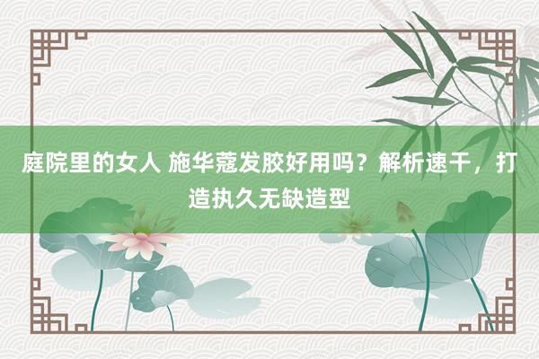 庭院里的女人 施华蔻发胶好用吗？解析速干，打造执久无缺造型