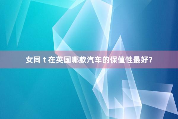 女同 t 在英国哪款汽车的保值性最好？