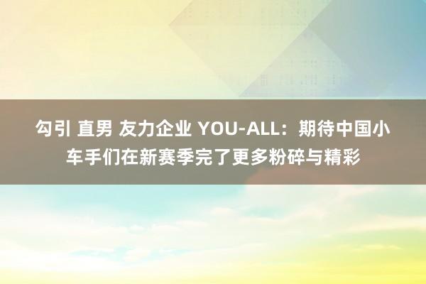 勾引 直男 友力企业 YOU-ALL：期待中国小车手们在新赛季完了更多粉碎与精彩