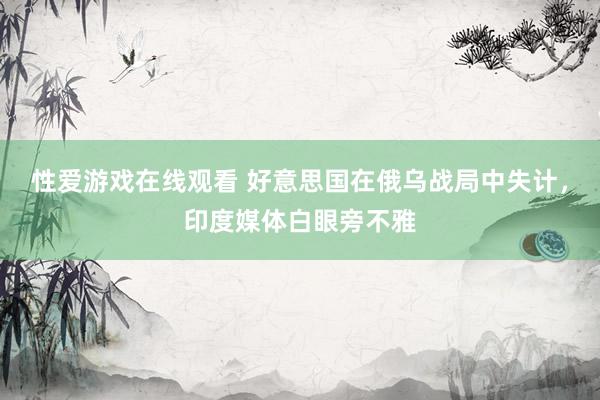 性爱游戏在线观看 好意思国在俄乌战局中失计，印度媒体白眼旁不雅
