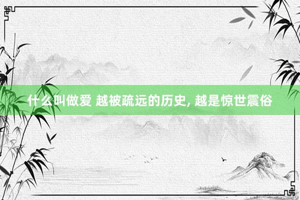 什么叫做爱 越被疏远的历史， 越是惊世震俗