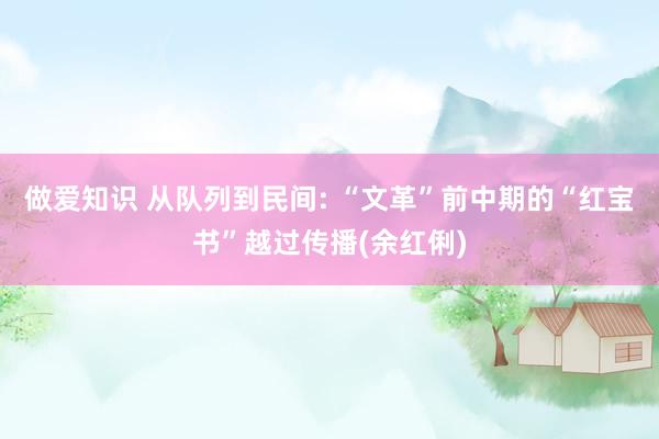 做爱知识 从队列到民间: “文革”前中期的“红宝书”越过传播(余红俐)