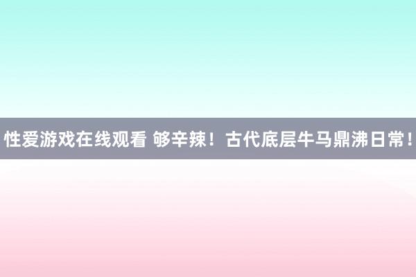 性爱游戏在线观看 够辛辣!古代底层牛马鼎沸日常!
