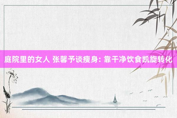 庭院里的女人 张馨予谈瘦身: 靠干净饮食凯旋转化