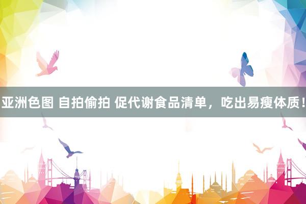 亚洲色图 自拍偷拍 促代谢食品清单，吃出易瘦体质！