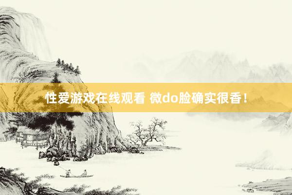 性爱游戏在线观看 微do脸确实很香!
