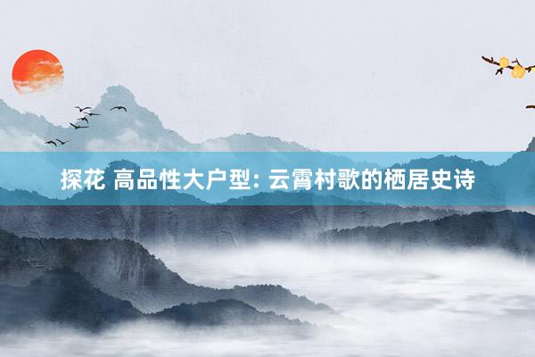 探花 高品性大户型: 云霄村歌的栖居史诗