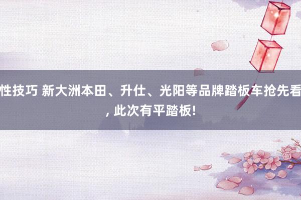 性技巧 新大洲本田、升仕、光阳等品牌踏板车抢先看， 此次有平踏板!