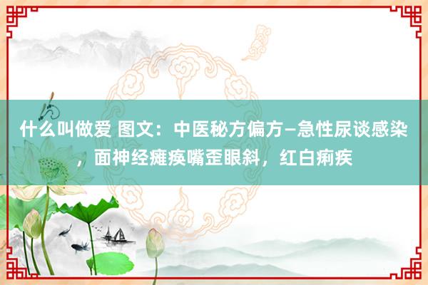 什么叫做爱 图文：中医秘方偏方—急性尿谈感染，面神经瘫痪嘴歪眼斜，红白痢疾