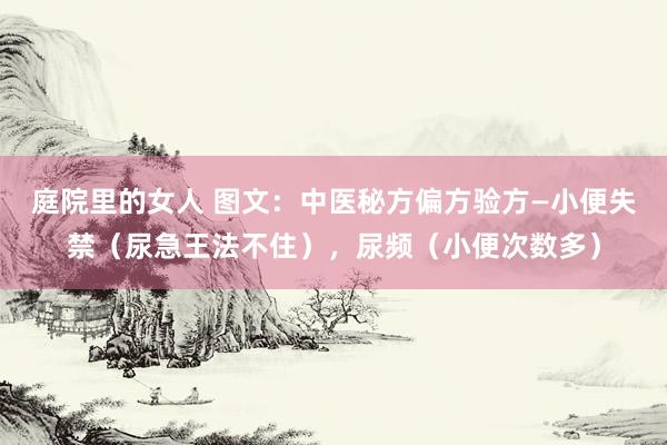 庭院里的女人 图文：中医秘方偏方验方—小便失禁（尿急王法不住），尿频（小便次数多）