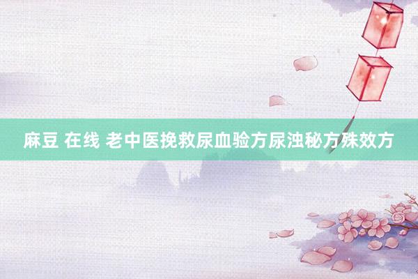 麻豆 在线 老中医挽救尿血验方尿浊秘方殊效方