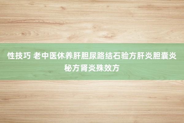 性技巧 老中医休养肝胆尿路结石验方肝炎胆囊炎秘方肾炎殊效方