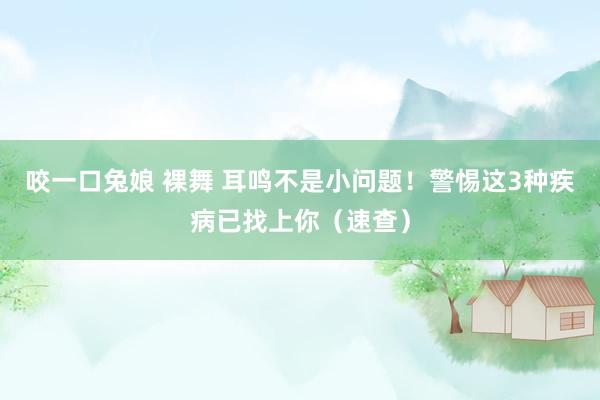 咬一口兔娘 裸舞 耳鸣不是小问题！警惕这3种疾病已找上你（速查）