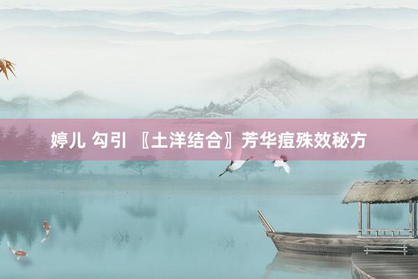 婷儿 勾引 〖土洋结合〗芳华痘殊效秘方