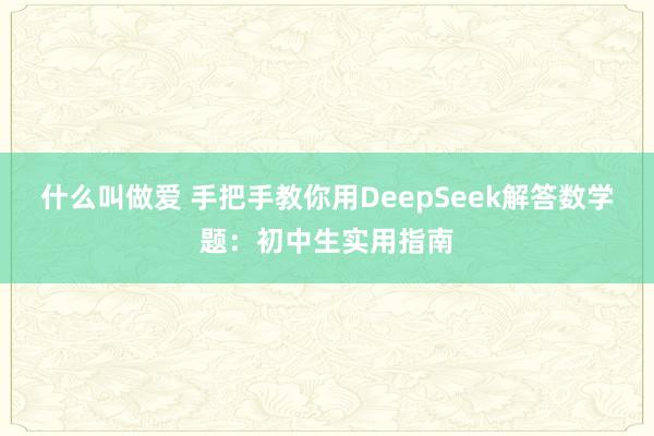 什么叫做爱 手把手教你用DeepSeek解答数学题：初中生实用指南
