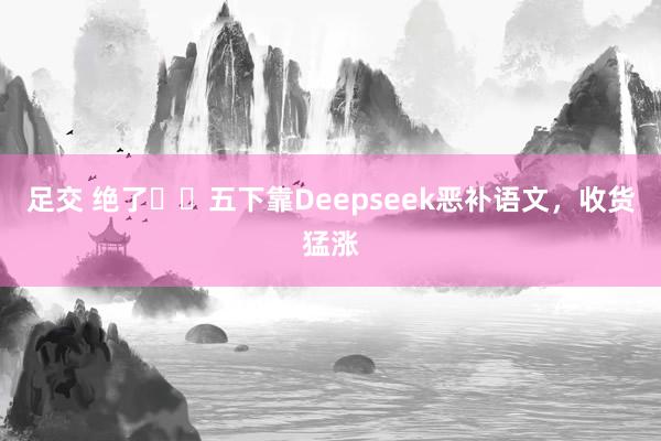 足交 绝了❗️五下靠Deepseek恶补语文,收货猛涨