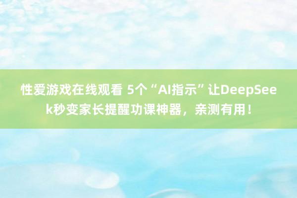 性爱游戏在线观看 5个“AI指示”让DeepSeek秒变家长提醒功课神器，亲测有用！