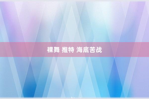 裸舞 推特 海底苦战