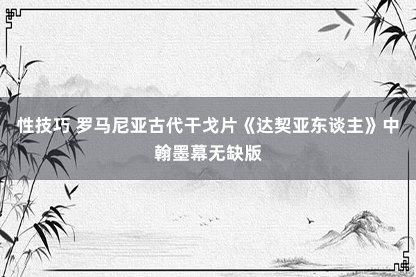 性技巧 罗马尼亚古代干戈片《达契亚东谈主》中翰墨幕无缺版