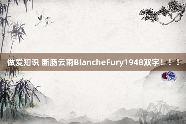 做爱知识 断肠云雨BlancheFury1948双字！！！