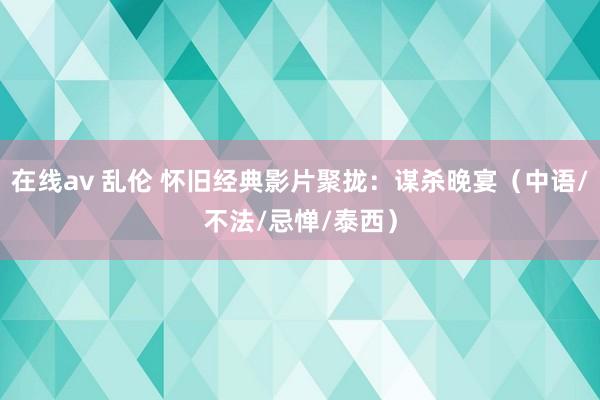 在线av 乱伦 怀旧经典影片聚拢：谋杀晚宴（中语/不法/忌惮/泰西）
