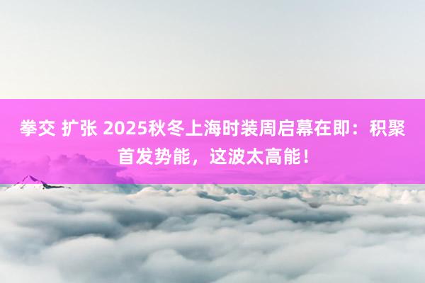 拳交 扩张 2025秋冬上海时装周启幕在即：积聚首发势能，这波太高能！