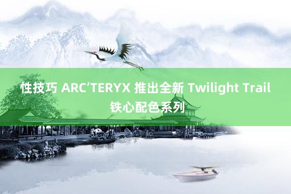 性技巧 ARC’TERYX 推出全新 Twilight Trail 铁心配色系列