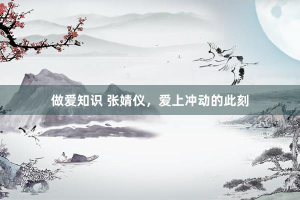 做爱知识 张婧仪，爱上冲动的此刻
