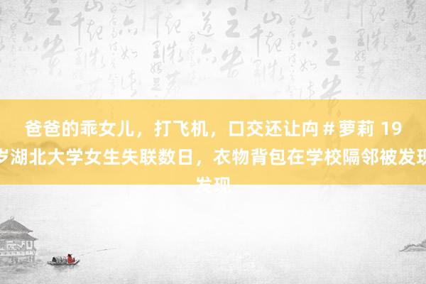 爸爸的乖女儿，打飞机，口交还让禸＃萝莉 19岁湖北大学女生失联数日，衣物背包在学校隔邻被发现
